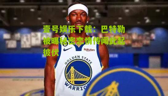 巴特勒被曝秘密恋情传闻此起彼伏