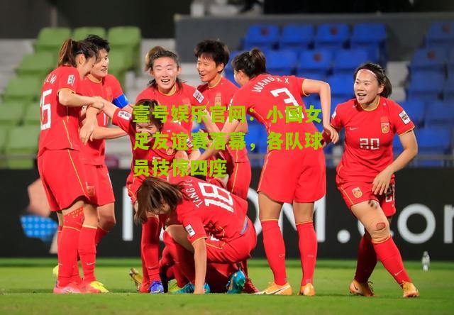 小国女足友谊赛落幕,各队球员技惊四座 小国女足友谊赛落幕,各队球员技惊四座