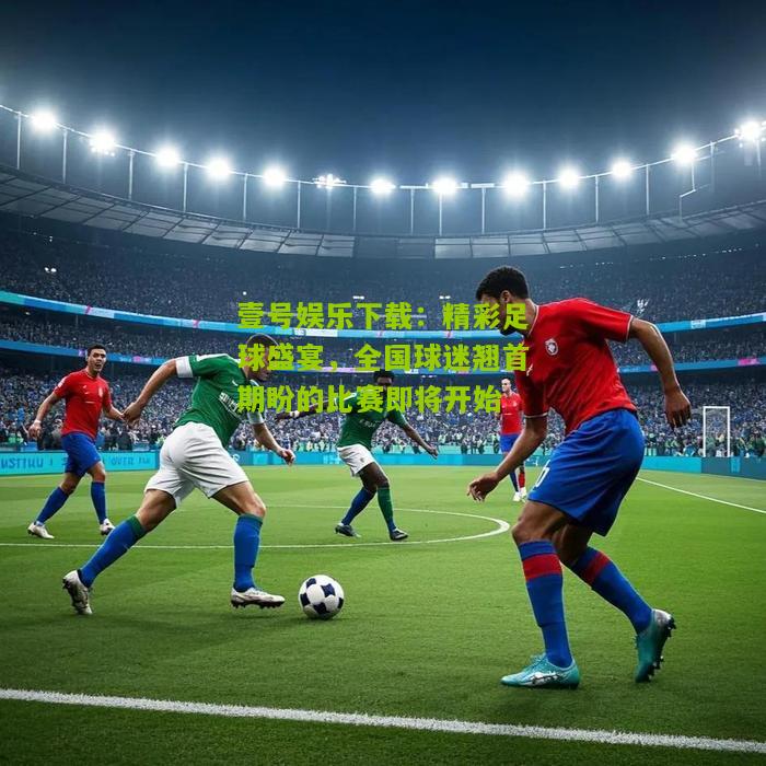 精彩足球盛宴，全国球迷翘首期盼的比赛即将开始