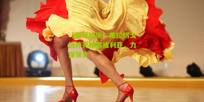 弗拉明戈战神亮相塞维利亚，力保领先