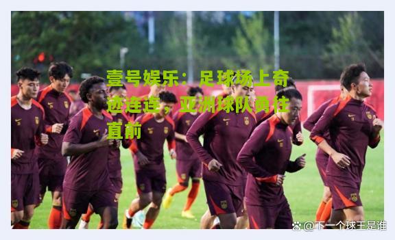 足球场上奇迹连连，亚洲球队勇往直前