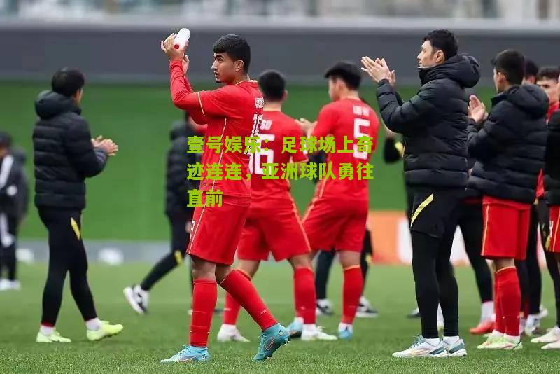 足球场上奇迹连连，亚洲球队勇往直前