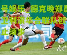 德克晚郑晨键卫利滚华合联队欧预赛止须步