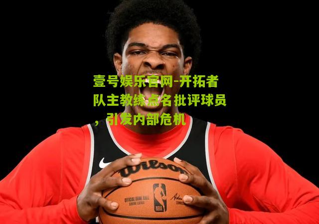 开拓者队主教练点名批评球员，引发内部危机